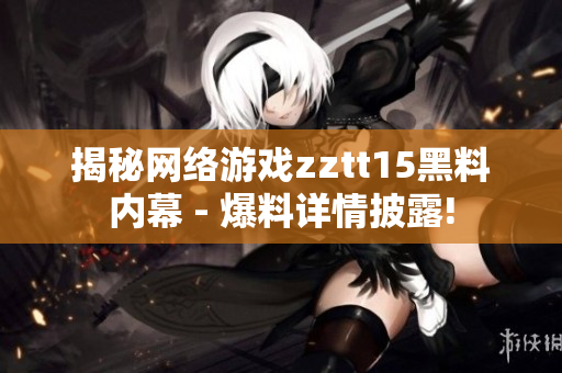 揭秘網(wǎng)絡(luò)游戲zztt15黑料內(nèi)幕 - 爆料詳情披露!