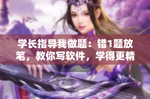 學(xué)長指導(dǎo)我做題：錯1題放筆，教你寫軟件，學(xué)得更精易懂