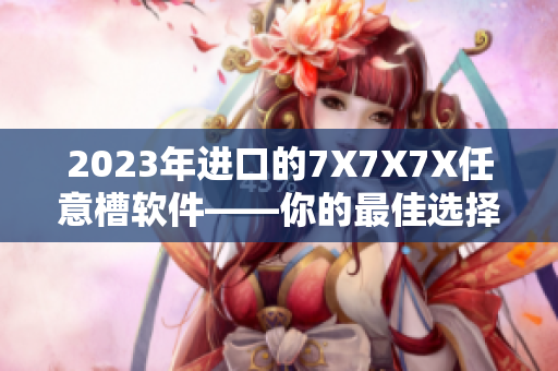 2023年進口的7X7X7X任意槽軟件——你的最佳選擇
