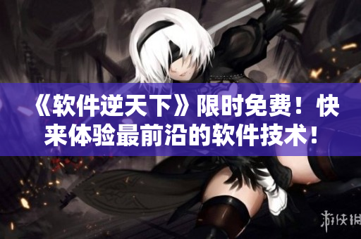 《軟件逆天下》限時(shí)免費(fèi)！快來(lái)體驗(yàn)最前沿的軟件技術(shù)！