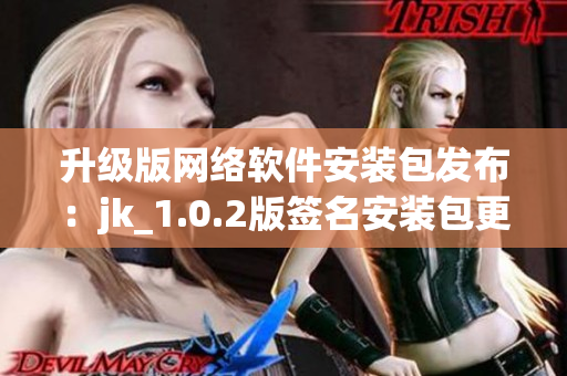 升級版網(wǎng)絡(luò)軟件安裝包發(fā)布：jk_1.0.2版簽名安裝包更新