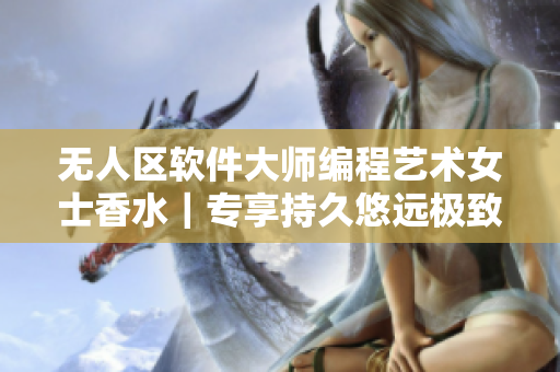 無人區(qū)軟件大師編程藝術(shù)女士香水｜專享持久悠遠(yuǎn)極致留香