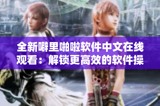 全新噼里啪啦軟件中文在線觀看：解鎖更高效的軟件操作！