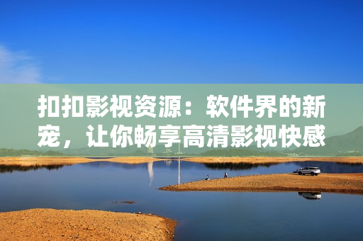 扣扣影視資源：軟件界的新寵，讓你暢享高清影視快感