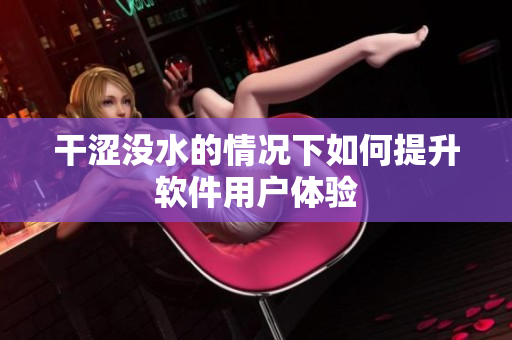 干澀沒水的情況下如何提升軟件用戶體驗