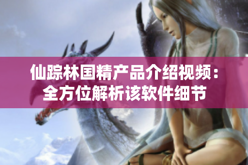 仙蹤林國精產(chǎn)品介紹視頻：全方位解析該軟件細(xì)節(jié)