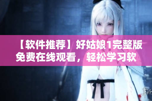 【軟件推薦】好姑娘1完整版免費(fèi)在線觀看，輕松學(xué)習(xí)軟件技能！