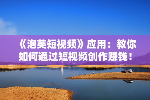 《泡芙短視頻》應(yīng)用：教你如何通過(guò)短視頻創(chuàng)作賺錢！