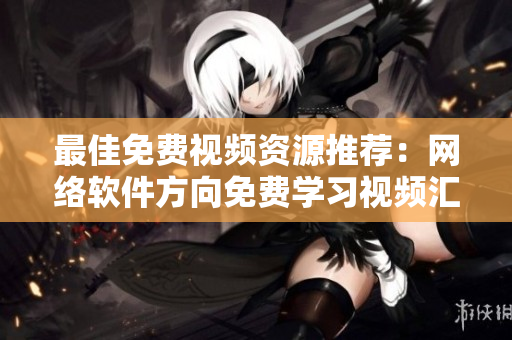 最佳免費(fèi)視頻資源推薦：網(wǎng)絡(luò)軟件方向免費(fèi)學(xué)習(xí)視頻匯總！