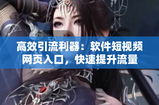 高效引流利器：軟件短視頻網(wǎng)頁入口，快速提升流量