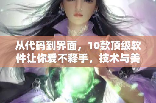 從代碼到界面，10款頂級軟件讓你愛不釋手，技術(shù)與美學完美結(jié)合！