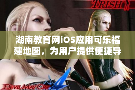 湖南教育網(wǎng)iOS應(yīng)用可樂福建地圖，為用戶提供便捷導(dǎo)航功能