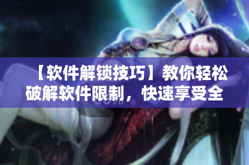 【軟件解鎖技巧】教你輕松破解軟件限制，快速享受全功能優(yōu)質(zhì)軟件！
