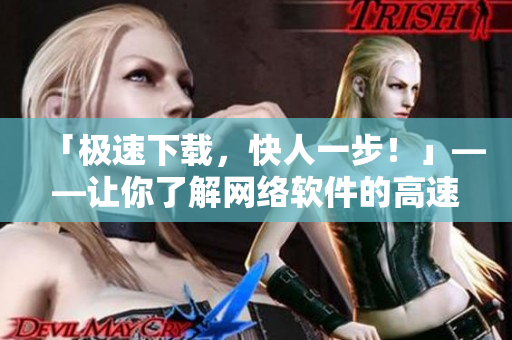 「極速下載，快人一步！」——讓你了解網(wǎng)絡(luò)軟件的高速下載技巧！