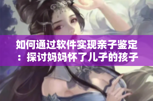 如何通過軟件實現(xiàn)親子鑒定：探討媽媽懷了兒子的孩子這一特殊情況