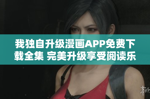 我獨(dú)自升級(jí)漫畫(huà)APP免費(fèi)下載全集 完美升級(jí)享受閱讀樂(lè)趣