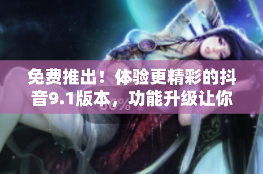 免費推出！體驗更精彩的抖音9.1版本，功能升級讓你愛不釋手！