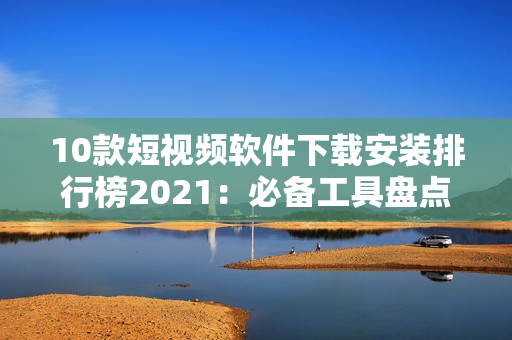 10款短視頻軟件下載安裝排行榜2021：必備工具盤點(diǎn)