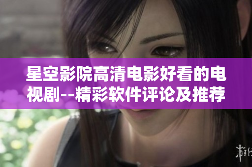 星空影院高清電影好看的電視劇--精彩軟件評論及推薦