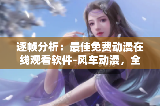 逐幀分析：最佳免費動漫在線觀看軟件-風車動漫，全集一網打盡