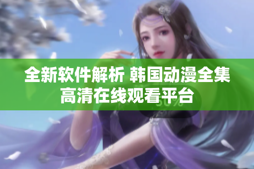 全新軟件解析 韓國動漫全集高清在線觀看平臺