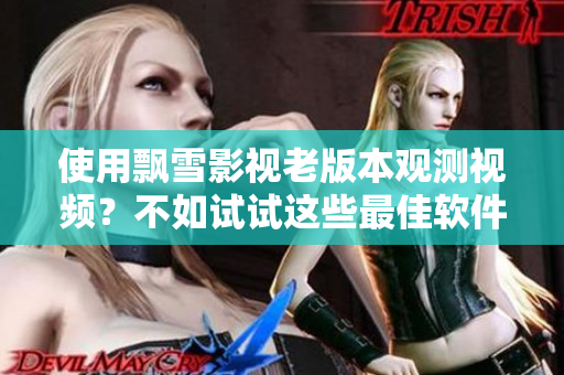 使用飄雪影視老版本觀測視頻？不如試試這些最佳軟件替代方案！
