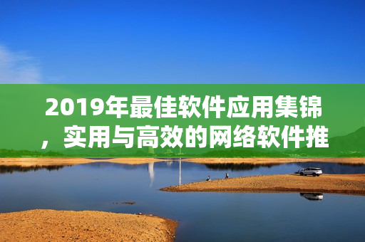 2019年最佳軟件應(yīng)用集錦，實(shí)用與高效的網(wǎng)絡(luò)軟件推薦！