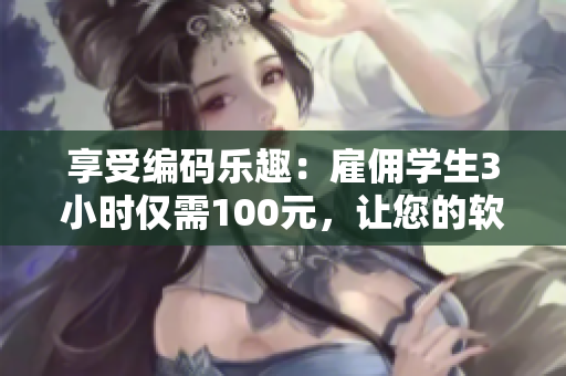 享受編碼樂趣：雇傭學生3小時僅需100元，讓您的軟件迎來新突破