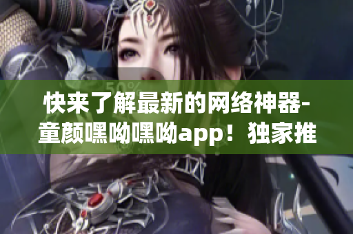 快來了解最新的網(wǎng)絡神器-童顏嘿呦嘿呦app！獨家推廣，絕不容錯過！
