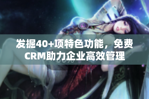 發(fā)掘40+項特色功能，免費(fèi)CRM助力企業(yè)高效管理