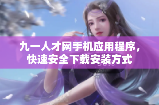 九一人才網(wǎng)手機(jī)應(yīng)用程序，快速安全下載安裝方式
