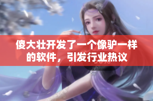 傻大壯開發(fā)了一個像驢一樣的軟件，引發(fā)行業(yè)熱議