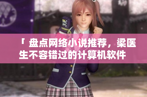 「 盤(pán)點(diǎn)網(wǎng)絡(luò)小說(shuō)推薦，梁醫(yī)生不容錯(cuò)過(guò)的計(jì)算機(jī)軟件 」