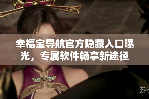 幸福寶導(dǎo)航官方隱藏入口曝光，專屬軟件暢享新途徑