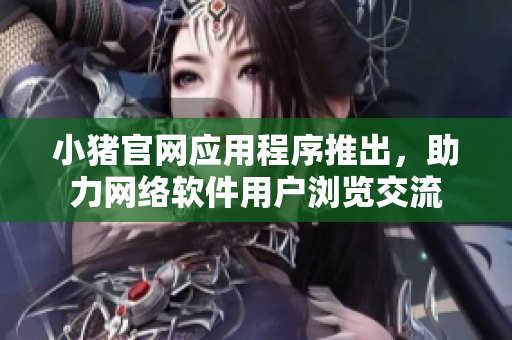 小豬官網(wǎng)應(yīng)用程序推出，助力網(wǎng)絡(luò)軟件用戶瀏覽交流