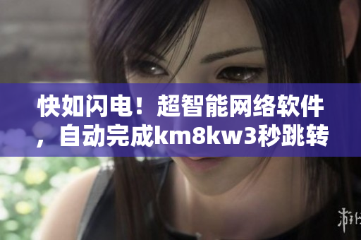 快如閃電！超智能網(wǎng)絡(luò)軟件，自動(dòng)完成km8kw3秒跳轉(zhuǎn)
