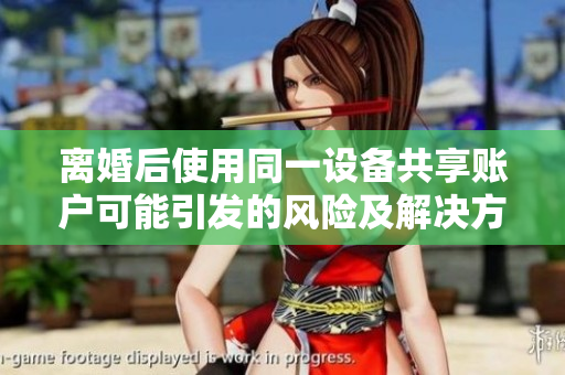 離婚后使用同一設(shè)備共享賬戶可能引發(fā)的風(fēng)險及解決方案