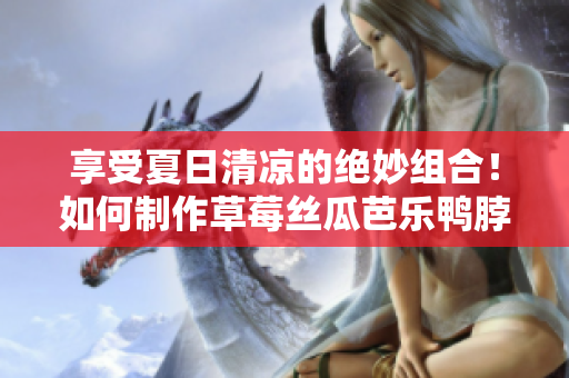 享受夏日清涼的絕妙組合！如何制作草莓絲瓜芭樂鴨脖奶茶？ 
