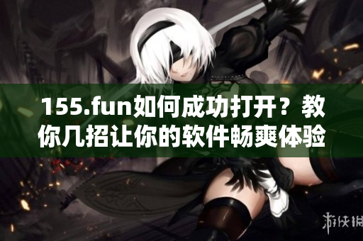 155.fun如何成功打開？教你幾招讓你的軟件暢爽體驗(yàn)！