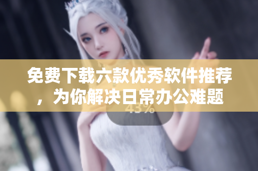 免費(fèi)下載六款優(yōu)秀軟件推薦，為你解決日常辦公難題