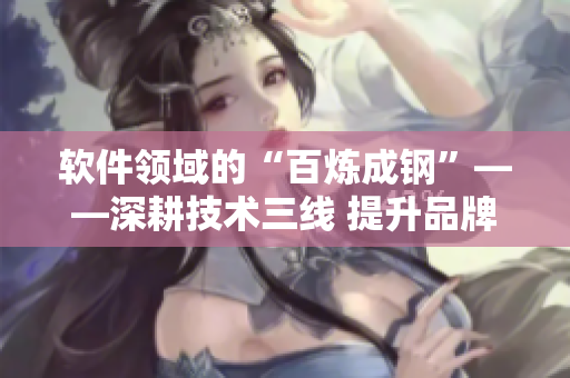 軟件領(lǐng)域的“百煉成鋼”——深耕技術(shù)三線 提升品牌價(jià)值