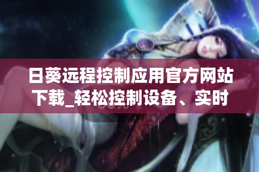 日葵遠(yuǎn)程控制應(yīng)用官方網(wǎng)站下載_輕松控制設(shè)備、實(shí)時(shí)遠(yuǎn)程協(xié)助