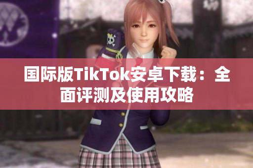 國(guó)際版TikTok安卓下載：全面評(píng)測(cè)及使用攻略