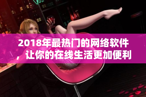 2018年最熱門的網(wǎng)絡(luò)軟件，讓你的在線生活更加便利