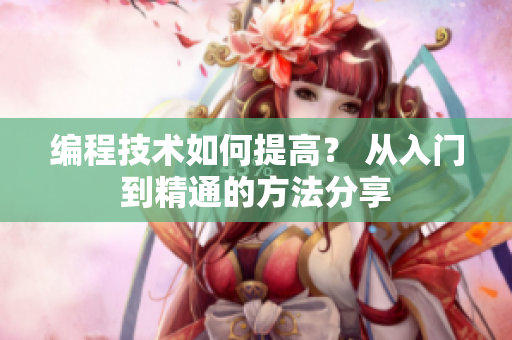 編程技術(shù)如何提高？ 從入門到精通的方法分享