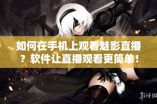 如何在手機(jī)上觀看魅影直播？軟件讓直播觀看更簡單！