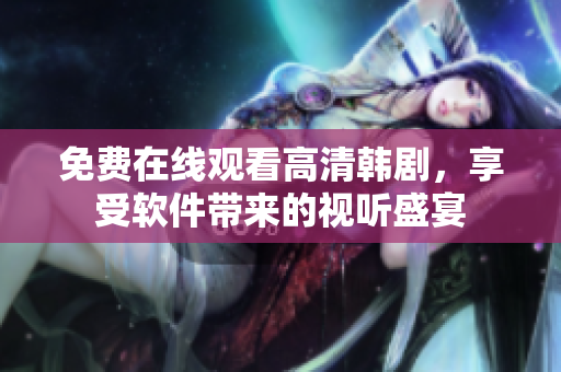 免費在線觀看高清韓劇，享受軟件帶來的視聽盛宴