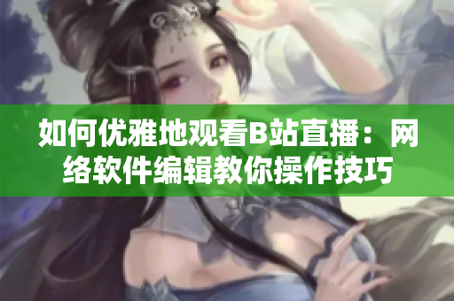 如何優(yōu)雅地觀看B站直播：網(wǎng)絡(luò)軟件編輯教你操作技巧