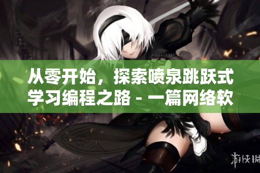 從零開始，探索噴泉跳躍式學(xué)習(xí)編程之路 - 一篇網(wǎng)絡(luò)軟件開發(fā)指南