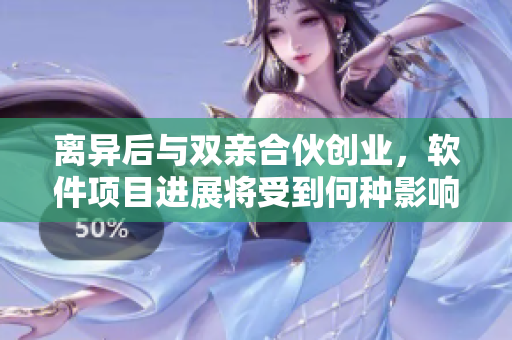 離異后與雙親合伙創(chuàng)業(yè)，軟件項(xiàng)目進(jìn)展將受到何種影響？